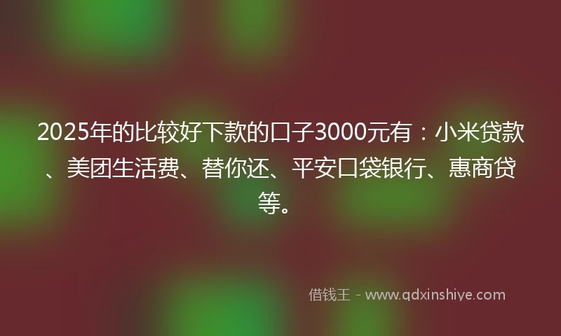 2025年的比较好下款的口子3000元有：小米贷款、美团生活费、替你还、平安口袋银行、惠商贷等。