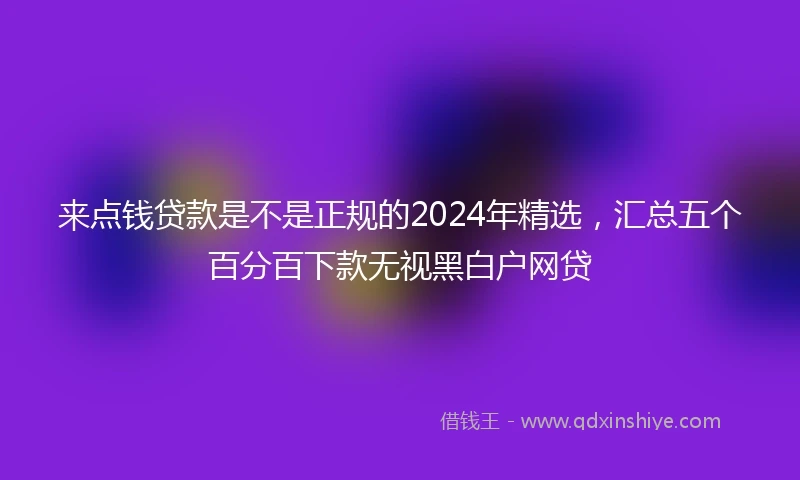 来点钱贷款是不是正规的2024年精选，汇总五个百分百下款无视黑白户网贷