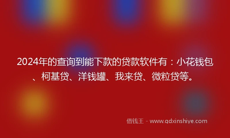 2024年的查询到能下款的贷款软件有：小花钱包、柯基贷、洋钱罐、我来贷、微粒贷等。