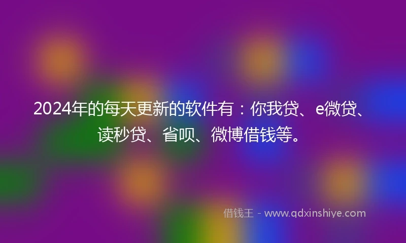 2024年的每天更新的软件有：你我贷、e微贷、读秒贷、省呗、微博借钱等。
