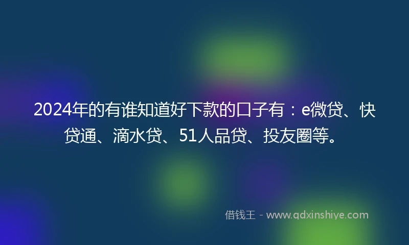 2024年的有谁知道好下款的口子有：e微贷、快贷通、滴水贷、51人品贷、投友圈等。
