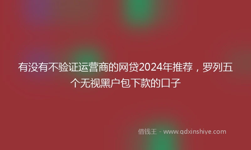 有没有不验证运营商的网贷2024年推荐，罗列五个无视黑户包下款的口子