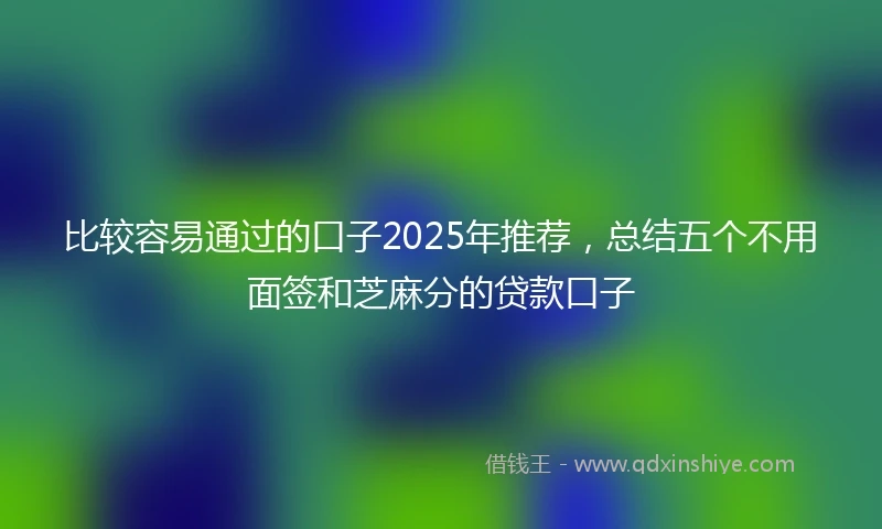 比较容易通过的口子2025年推荐，总结五个不用面签和芝麻分的贷款口子