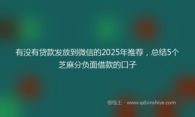 有没有贷款发放到微信的2025年推荐，总结5个芝麻分负面借款的口子