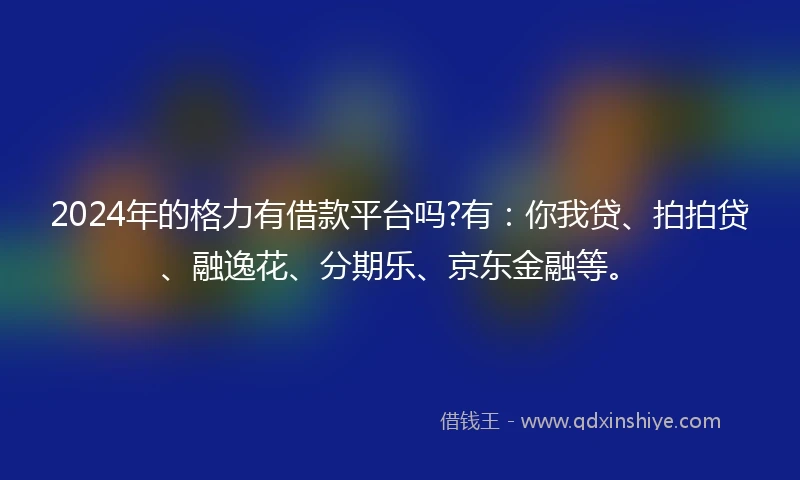 2024年的格力有借款平台吗?有：你我贷、拍拍贷、融逸花、分期乐、京东金融等。