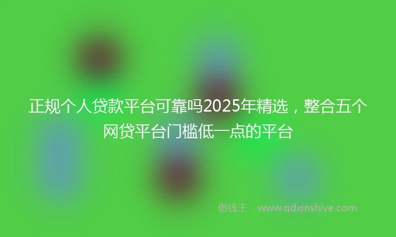 正规个人贷款平台可靠吗2025年精选，整合五个网贷平台门槛低一点的平台