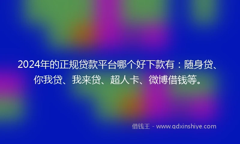 2024年的正规贷款平台哪个好下款有：随身贷、你我贷、我来贷、超人卡、微博借钱等。