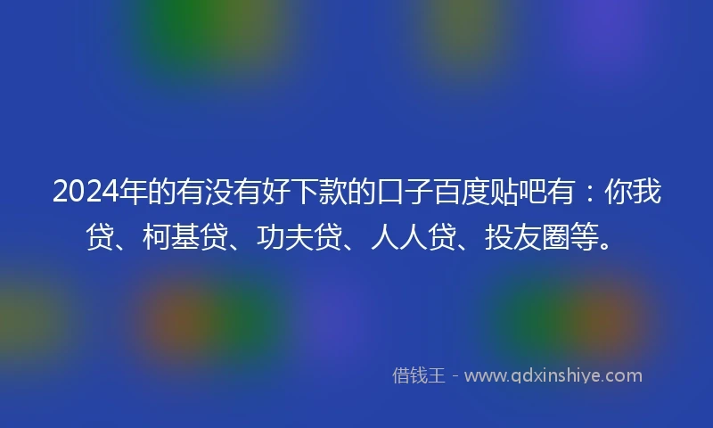 2024年的有没有好下款的口子百度贴吧有：你我贷、柯基贷、功夫贷、人人贷、投友圈等。