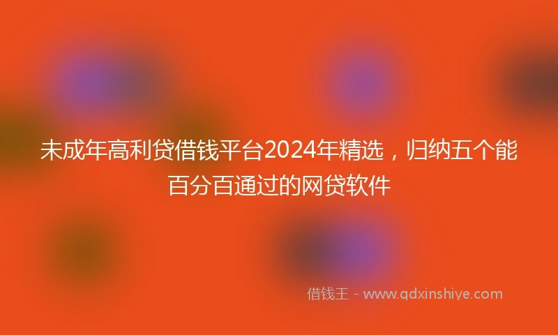 未成年高利贷借钱平台2024年精选，归纳五个能百分百通过的网贷软件