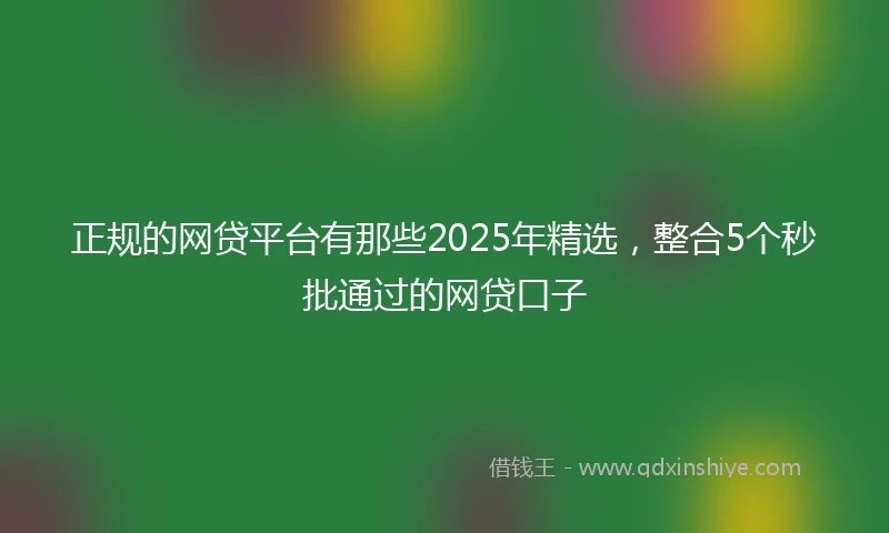 正规的网贷平台有那些2025年精选，整合5个秒批通过的网贷口子