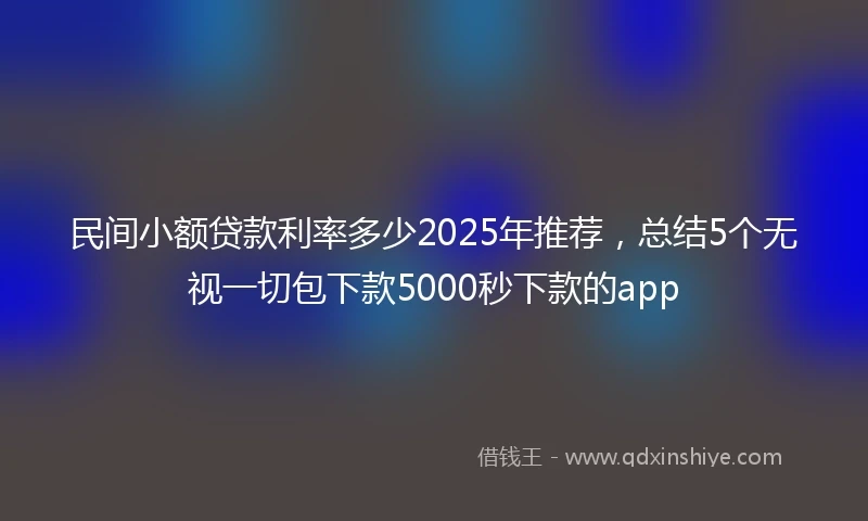民间小额贷款利率多少2025年推荐，总结5个无视一切包下款5000秒下款的app