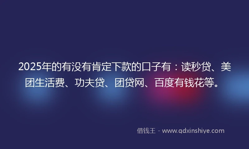 2025年的有没有肯定下款的口子有：读秒贷、美团生活费、功夫贷、团贷网、百度有钱花等。