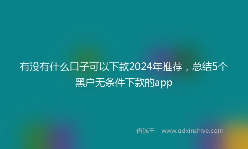 有没有什么口子可以下款2024年推荐，总结5个黑户无条件下款的app