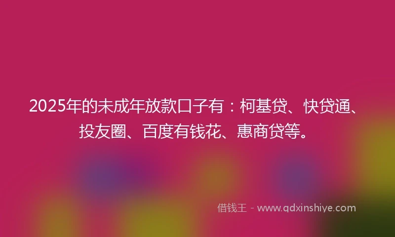 2025年的未成年放款口子有：柯基贷、快贷通、投友圈、百度有钱花、惠商贷等。