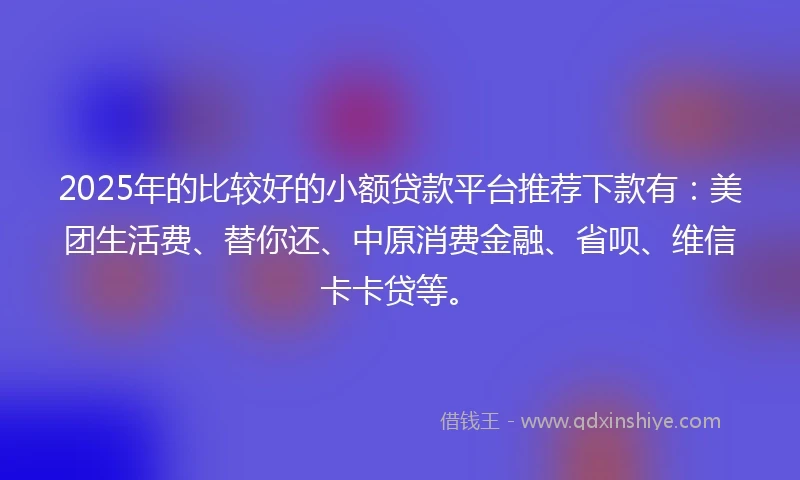 2025年的比较好的小额贷款平台推荐下款有：美团生活费、替你还、中原消费金融、省呗、维信卡卡贷等。