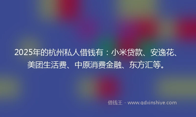 2025年的杭州私人借钱有：小米贷款、安逸花、美团生活费、中原消费金融、东方汇等。