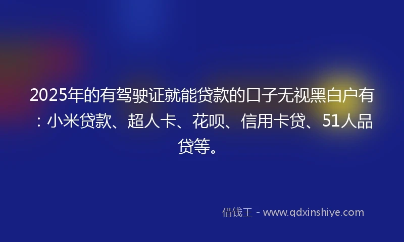 2025年的有驾驶证就能贷款的口子无视黑白户有：小米贷款、超人卡、花呗、信用卡贷、51人品贷等。