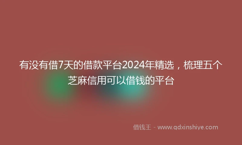 有没有借7天的借款平台2024年精选，梳理五个芝麻信用可以借钱的平台