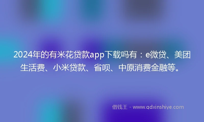 2024年的有米花贷款app下载吗有：e微贷、美团生活费、小米贷款、省呗、中原消费金融等。