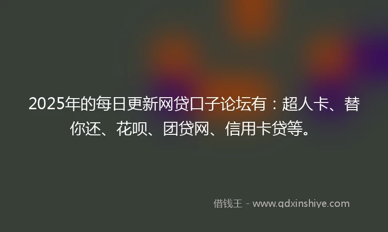 2025年的每日更新网贷口子论坛有：超人卡、替你还、花呗、团贷网、信用卡贷等。