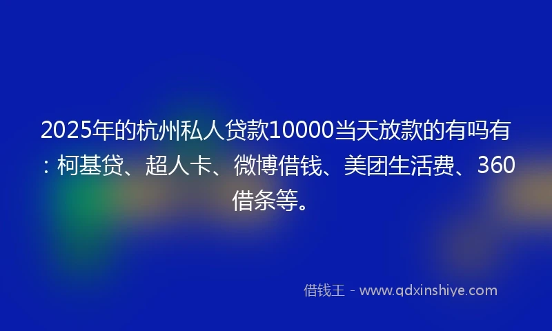 2025年的杭州私人贷款10000当天放款的有吗有：柯基贷、超人卡、微博借钱、美团生活费、360借条等。