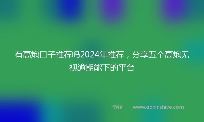 有高炮口子推荐吗2024年推荐，分享五个高炮无视逾期能下的平台