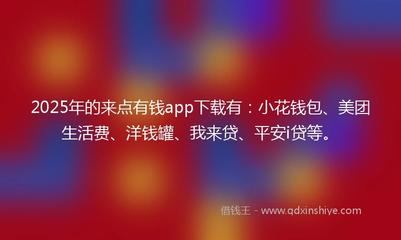 2025年的来点有钱app下载有：小花钱包、美团生活费、洋钱罐、我来贷、平安i贷等。