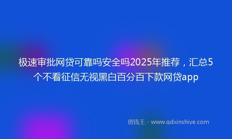极速审批网贷可靠吗安全吗2025年推荐，汇总5个不看征信无视黑白百分百下款网贷app