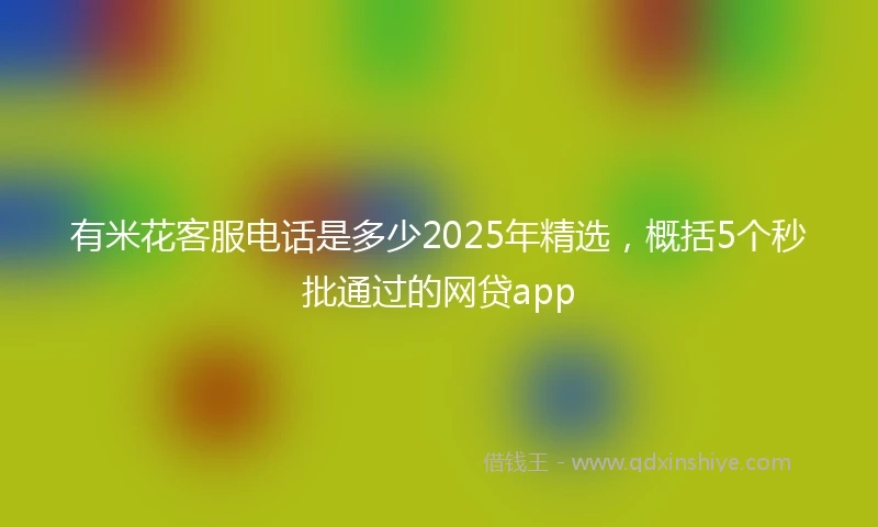 有米花客服电话是多少2025年精选，概括5个秒批通过的网贷app