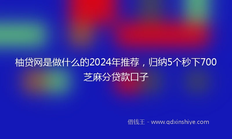 柚贷网是做什么的2024年推荐，归纳5个秒下700芝麻分贷款口子