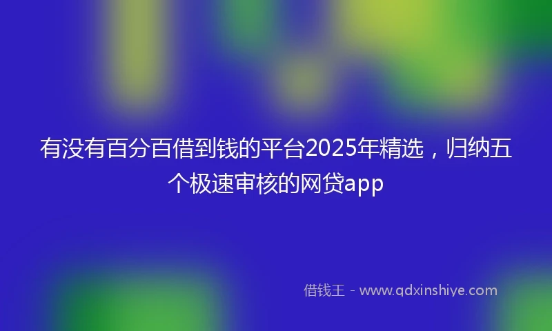 有没有百分百借到钱的平台2025年精选，归纳五个极速审核的网贷app