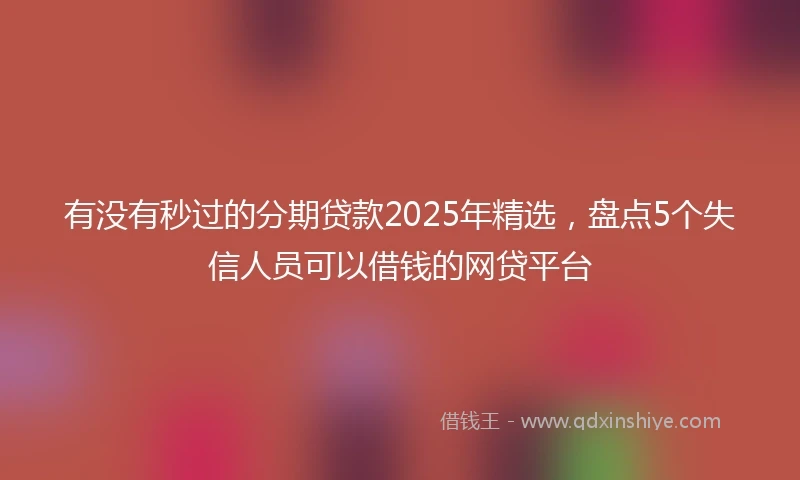 有没有秒过的分期贷款2025年精选，盘点5个失信人员可以借钱的网贷平台