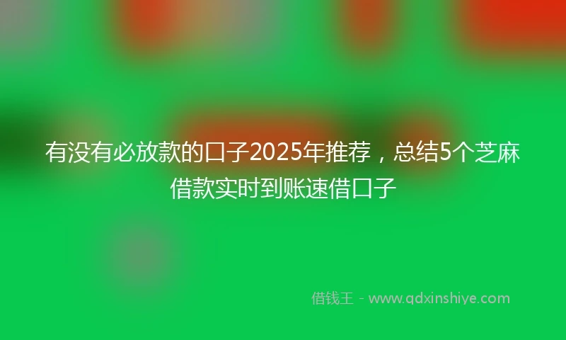 有没有必放款的口子2025年推荐，总结5个芝麻借款实时到账速借口子