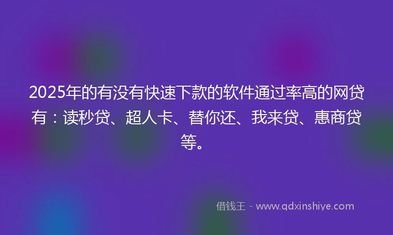 2025年的有没有快速下款的软件通过率高的网贷有：读秒贷、超人卡、替你还、我来贷、惠商贷等。