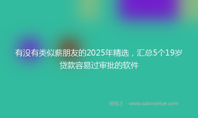 有没有类似薪朋友的2025年精选，汇总5个19岁贷款容易过审批的软件