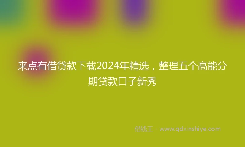 来点有借贷款下载2024年精选，整理五个高能分期贷款口子新秀