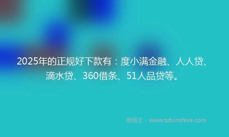 2025年的正规好下款有：度小满金融、人人贷、滴水贷、360借条、51人品贷等。