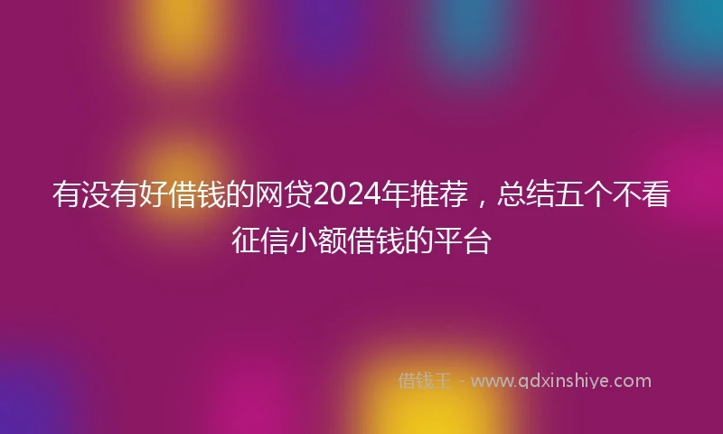 有没有好借钱的网贷2024年推荐，总结五个不看征信小额借钱的平台