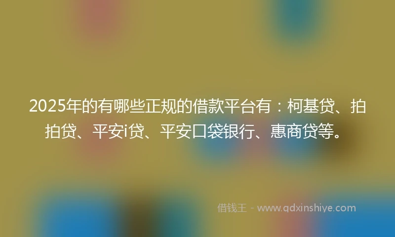 2025年的有哪些正规的借款平台有：柯基贷、拍拍贷、平安i贷、平安口袋银行、惠商贷等。
