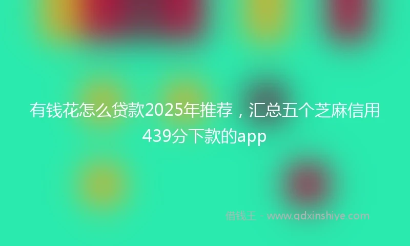 有钱花怎么贷款2025年推荐，汇总五个芝麻信用439分下款的app