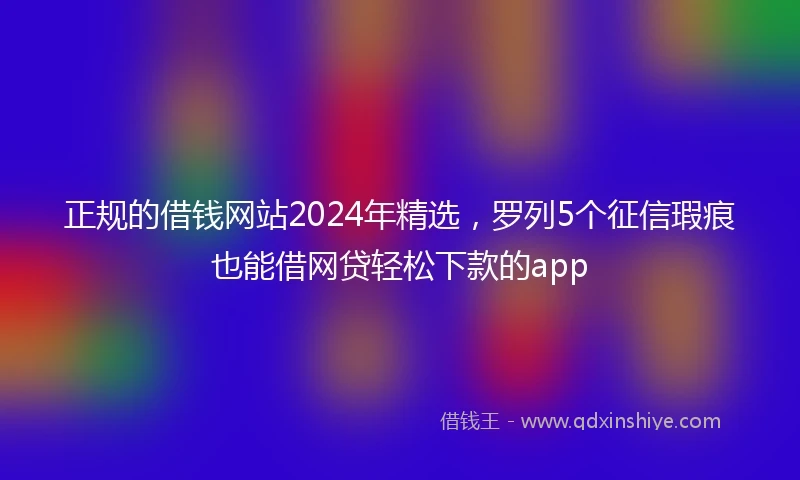 正规的借钱网站2024年精选，罗列5个征信瑕疵也能借网贷轻松下款的app
