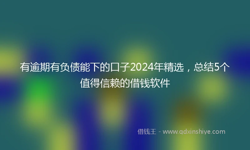 有逾期有负债能下的口子2024年精选，总结5个值得信赖的借钱软件