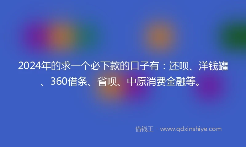 2024年的求一个必下款的口子有：还呗、洋钱罐、360借条、省呗、中原消费金融等。