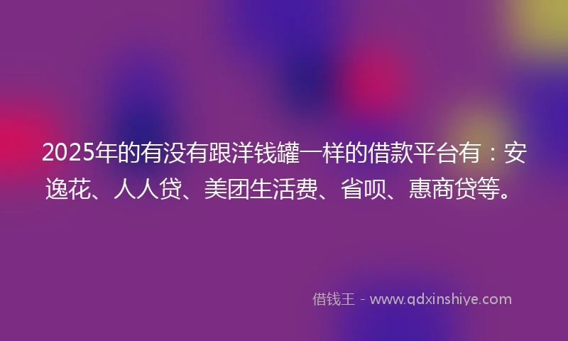 2025年的有没有跟洋钱罐一样的借款平台有：安逸花、人人贷、美团生活费、省呗、惠商贷等。