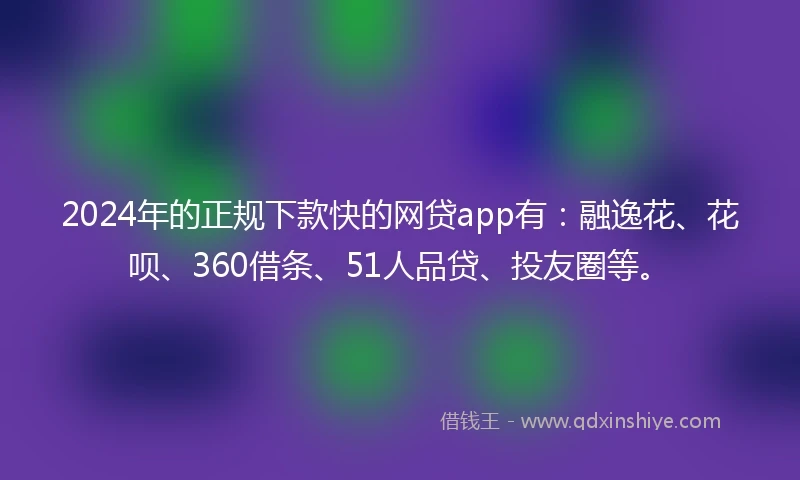 2024年的正规下款快的网贷app有：融逸花、花呗、360借条、51人品贷、投友圈等。
