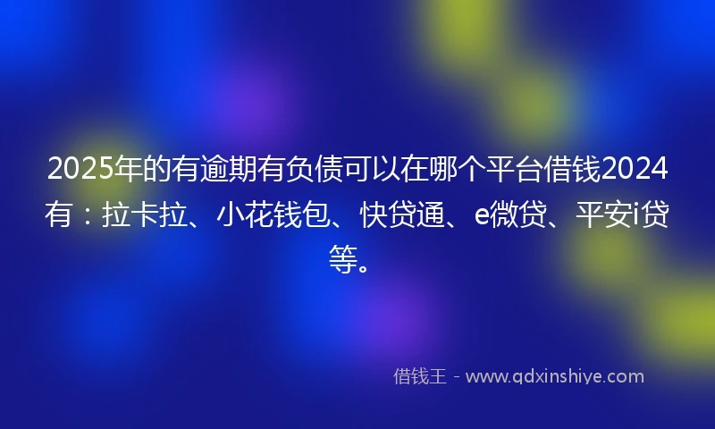 2025年的有逾期有负债可以在哪个平台借钱2024有：拉卡拉、小花钱包、快贷通、e微贷、平安i贷等。