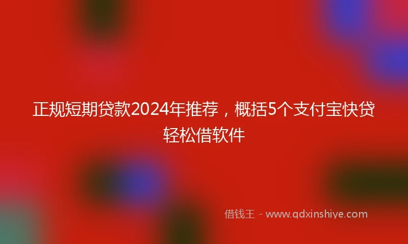 正规短期贷款2024年推荐，概括5个支付宝快贷轻松借软件
