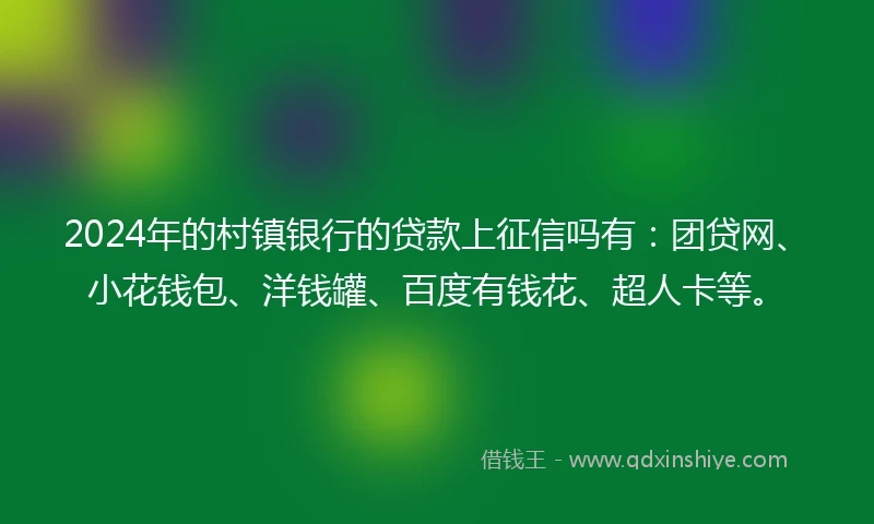 2024年的村镇银行的贷款上征信吗有：团贷网、小花钱包、洋钱罐、百度有钱花、超人卡等。