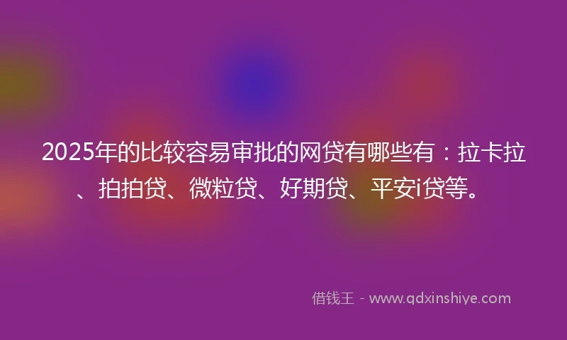 2025年的比较容易审批的网贷有哪些有：拉卡拉、拍拍贷、微粒贷、好期贷、平安i贷等。