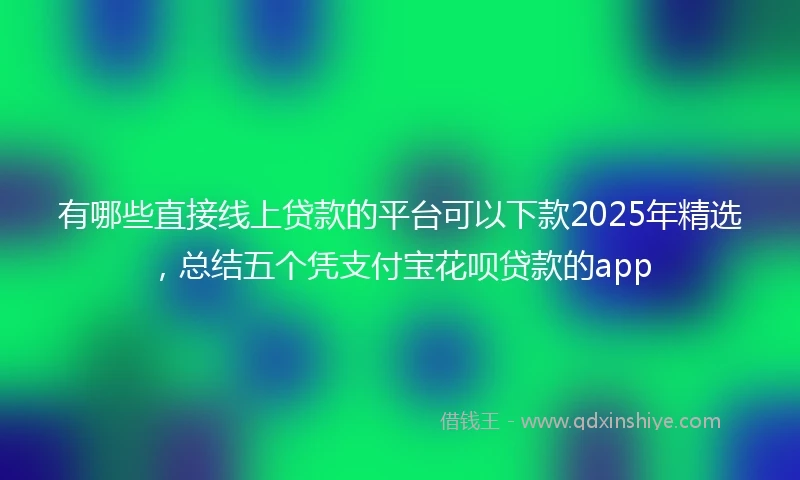 有哪些直接线上贷款的平台可以下款2025年精选，总结五个凭支付宝花呗贷款的app